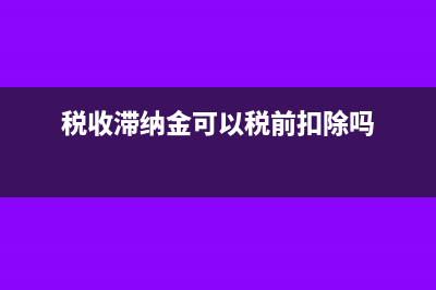 稅收滯納金可以抵扣嗎(稅收滯納金可以稅前扣除嗎)