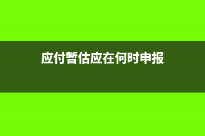 應(yīng)付暫估應(yīng)在何時(shí)確認(rèn)(應(yīng)付暫估應(yīng)在何時(shí)申報(bào))