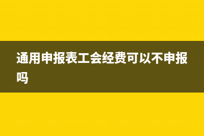 通用申報表工會經(jīng)費應稅項怎么填(通用申報表工會經(jīng)費可以不申報嗎)