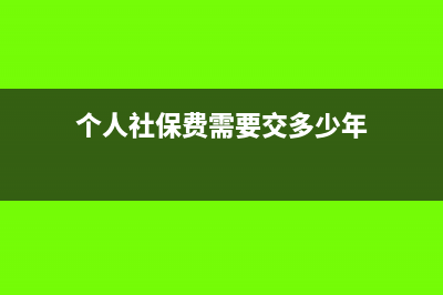 個(gè)人社保費(fèi)需要計(jì)提嗎(個(gè)人社保費(fèi)需要交多少年)