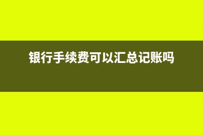 銀行手續(xù)費(fèi)可以開(kāi)專(zhuān)票嗎(銀行手續(xù)費(fèi)可以匯總記賬嗎)