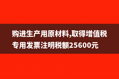 購進生產(chǎn)用原材料可以抵扣嗎(購進生產(chǎn)用原材料,取得增值稅專用發(fā)票注明稅額25600元)