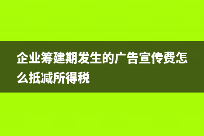 企業(yè)籌建期發(fā)生的費用有哪些(企業(yè)籌建期發(fā)生的廣告宣傳費怎么抵減所得稅)