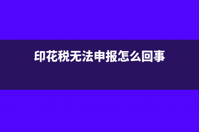 印花稅無法申報的原因有哪些(印花稅無法申報怎么回事)