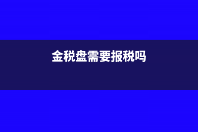 金稅盤發(fā)行需要帶什么資料(金稅盤需要報(bào)稅嗎)