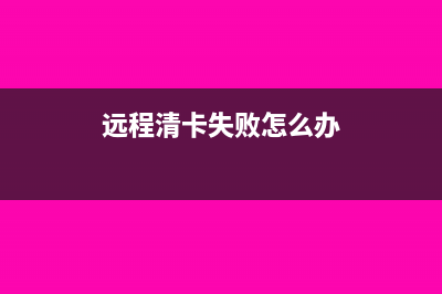 遠(yuǎn)程清卡失敗是什么原因(遠(yuǎn)程清卡失敗怎么辦)