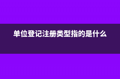 單位登記注冊(cè)類型怎么填(單位登記注冊(cè)類型指的是什么)