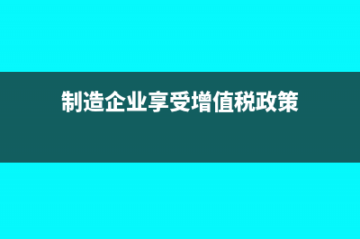 制造企業(yè)享受增值稅優(yōu)惠政策嗎(制造企業(yè)享受增值稅政策)