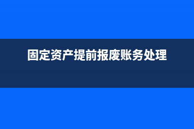 固定資產提前報廢 進項稅額怎么處理(固定資產提前報廢賬務處理)