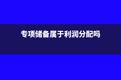 專項(xiàng)儲(chǔ)備屬于盈余公積還是利潤分配(專項(xiàng)儲(chǔ)備屬于利潤分配嗎)