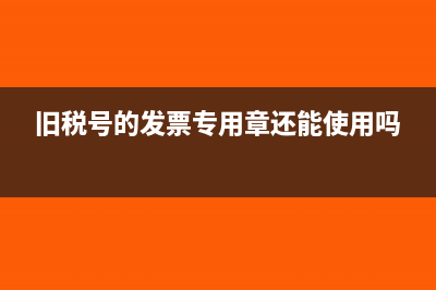 發(fā)票蓋了舊稅號章還能用嗎(舊稅號的發(fā)票專用章還能使用嗎)