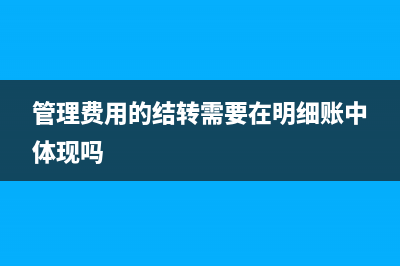 管理費用結(jié)轉(zhuǎn)需要在明細(xì)賬中體現(xiàn)嗎(管理費用的結(jié)轉(zhuǎn)需要在明細(xì)賬中體現(xiàn)嗎)