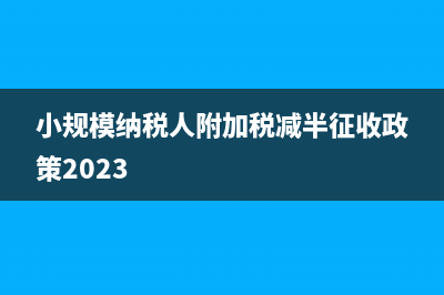 小規(guī)模納稅人附稅怎么申報(bào)(小規(guī)模納稅人附加稅減半征收政策2023)