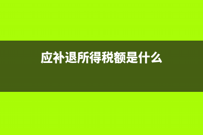 應(yīng)補(bǔ)退金額什么意思(應(yīng)補(bǔ)退所得稅額是什么)