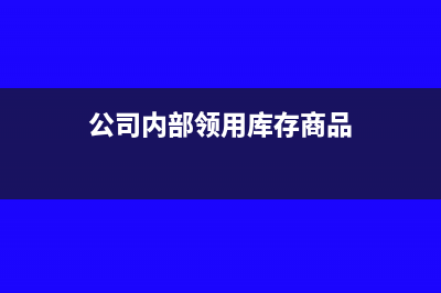 公司領用庫存商品用于建造固定資產(chǎn)嗎(公司內(nèi)部領用庫存商品)