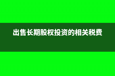 出售長期股權(quán)投資屬于什么收入(出售長期股權(quán)投資的相關(guān)稅費)