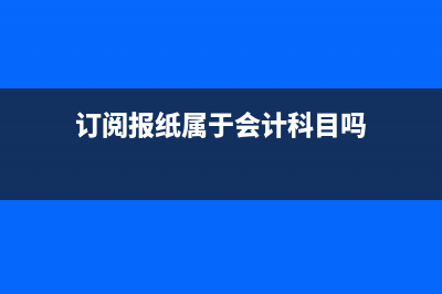 訂閱報紙屬于會計哪個科目(訂閱報紙屬于會計科目嗎)