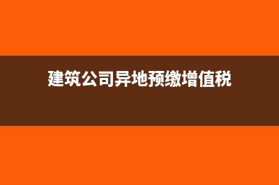 異地預(yù)繳增值稅是2點還是3點(建筑公司異地預(yù)繳增值稅)