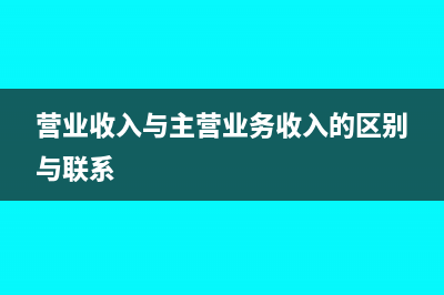 營業(yè)收入與主營業(yè)務收入的關系(營業(yè)收入與主營業(yè)務收入的區(qū)別與聯(lián)系)