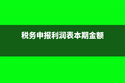 稅務(wù)申報(bào)利潤(rùn)表為0怎么登記(稅務(wù)申報(bào)利潤(rùn)表本期金額)