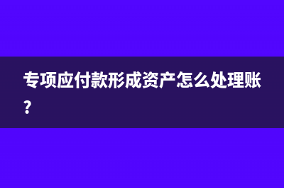 專項(xiàng)應(yīng)付款在資產(chǎn)負(fù)債表如何列示?(專項(xiàng)應(yīng)付款形成資產(chǎn)怎么處理賬?)