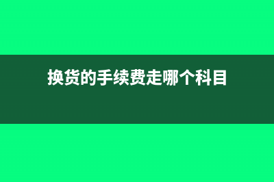 換貨的手續(xù)費(fèi)走哪個(gè)科目?(換貨的手續(xù)費(fèi)走哪個(gè)科目)