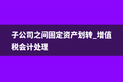 子公司之間固定資產(chǎn)無償調(diào)撥繳什么稅?(子公司之間固定資產(chǎn)劃轉(zhuǎn) 增值稅會計處理)