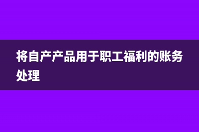 將自產(chǎn)產(chǎn)品用于職工福利繳納增值稅嗎?(將自產(chǎn)產(chǎn)品用于職工福利的賬務(wù)處理)