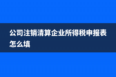 公司注銷清算企業(yè)所得稅如何繳納?(公司注銷清算企業(yè)所得稅申報(bào)表怎么填)