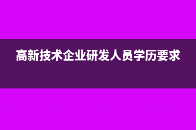 高新技術企業(yè)研發(fā)費用會計核算?(高新技術企業(yè)研發(fā)人員學歷要求)