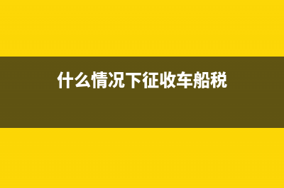 哪些情況車船稅需自行繳納?(什么情況下征收車船稅)