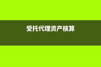 受托代理資產核算內容有哪些?(受托代理資產核算)