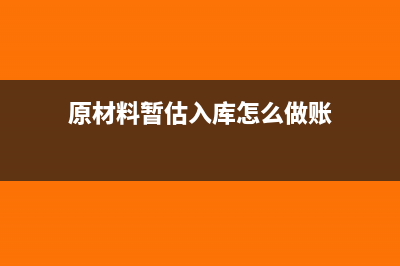 原材料暫估入庫的賬務處理(原材料暫估入庫怎么做賬)