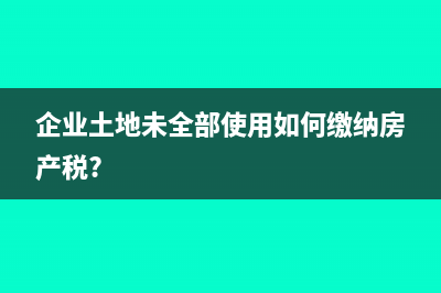 企業(yè)土地未全部使用如何繳納房產(chǎn)稅?