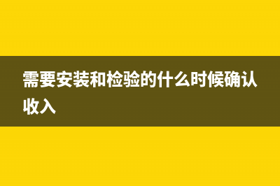 需要安裝和檢驗的商品銷售的常務(wù)處理?(需要安裝和檢驗的什么時候確認收入)