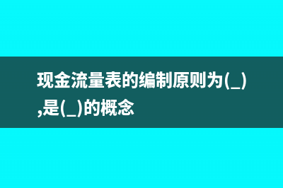 現(xiàn)金流量表的編制原理(現(xiàn)金流量表的編制原則為( ),是( )的概念)