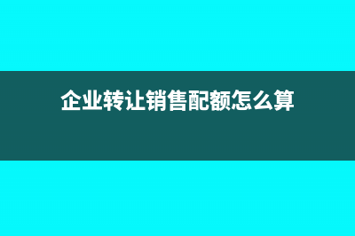 企業(yè)轉(zhuǎn)讓銷售配額賬務(wù)處理怎么做?(企業(yè)轉(zhuǎn)讓銷售配額怎么算)