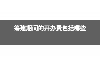 籌建期間的開辦費(fèi)計(jì)入什么費(fèi)用?(籌建期間的開辦費(fèi)包括哪些)