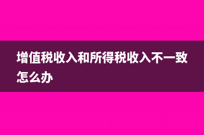 增值稅收入和所得稅收入不一致怎么處理?(增值稅收入和所得稅收入不一致怎么辦)