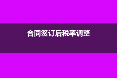 合同簽訂后稅率調整后怎么做賬?(合同簽訂后稅率調整)