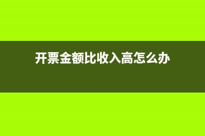 開票金額比收入高如何繳納增值稅?(開票金額比收入高怎么辦)