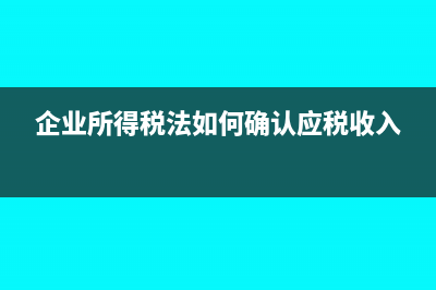 企業(yè)所得稅法如何確認利息收入?(企業(yè)所得稅法如何確認應(yīng)稅收入)