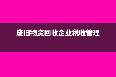 廢舊物資回收企業(yè)稅率問(wèn)題是多少?(廢舊物資回收企業(yè)稅收管理)