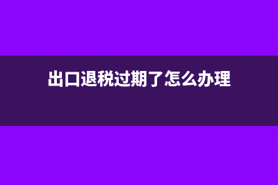 出口退稅過(guò)期,轉(zhuǎn)內(nèi)銷怎么做賬?(出口退稅過(guò)期了怎么辦理)