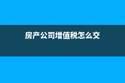 房產(chǎn)公司增值稅抵扣是怎樣抵扣的?(房產(chǎn)公司增值稅怎么交)