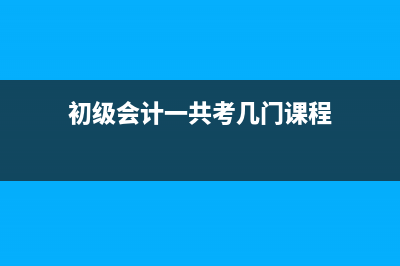 初級會計一共考幾科(初級會計一共考幾門課程)