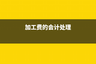 關(guān)于加工費(fèi)的會計(jì)分錄如何做賬？(加工費(fèi)的會計(jì)處理)