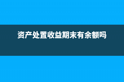 資產(chǎn)處置收益期末怎么處理？(資產(chǎn)處置收益期末有余額嗎)