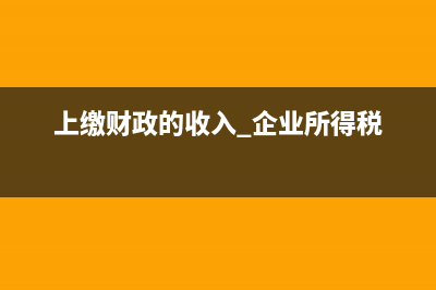 企業(yè)上交財政收入列什么科目?(上繳財政的收入 企業(yè)所得稅)