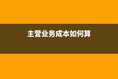 主營業(yè)務(wù)成本如何會計確認?(主營業(yè)務(wù)成本如何算)